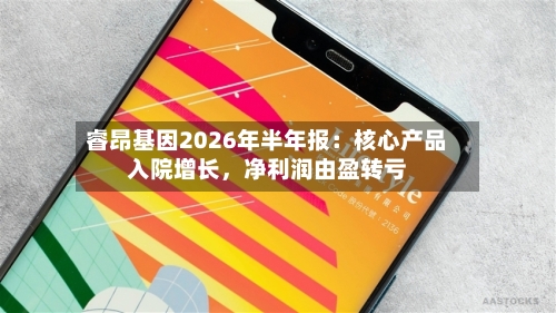睿昂基因2026年半年报：核心产品入院增长，净利润由盈转亏-第3张图片