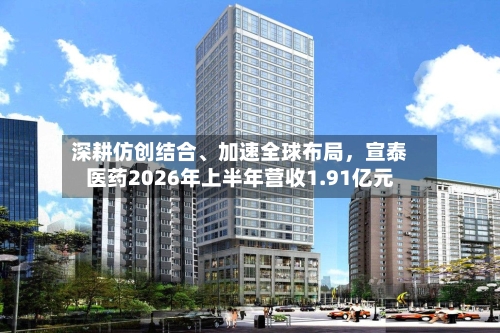 深耕仿创结合	、加速全球布局，宣泰医药2026年上半年营收1.91亿元-第2张图片