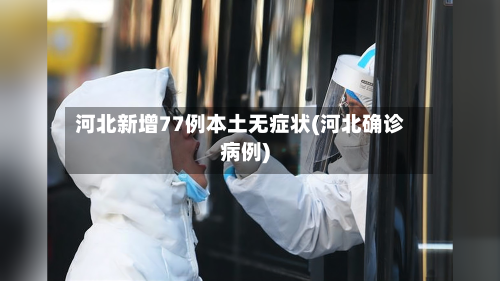 河北新增77例本土无症状(河北确诊病例)-第3张图片