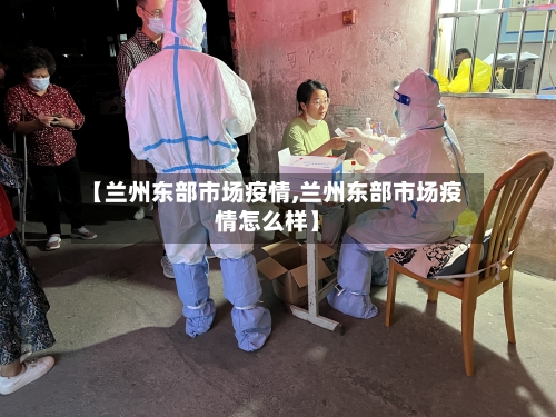 【兰州东部市场疫情,兰州东部市场疫情怎么样】
