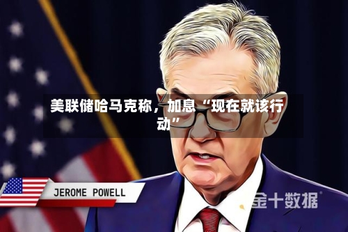 美联储哈马克称	，加息 “现在就该行动”-第3张图片