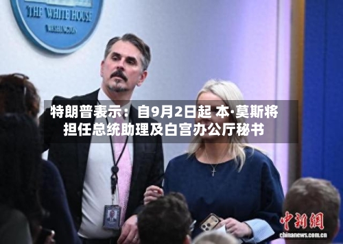 特朗普表示：自9月2日起 本·莫斯将担任总统助理及白宫办公厅秘书-第2张图片