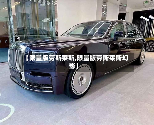 【限量版劳斯莱斯,限量版劳斯莱斯幻影】