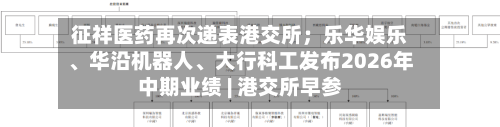 征祥医药再次递表港交所；乐华娱乐	、华沿机器人、大行科工发布2026年中期业绩 | 港交所早参-第3张图片