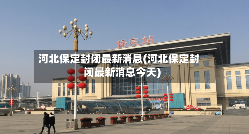 河北保定封闭最新消息(河北保定封闭最新消息今天)