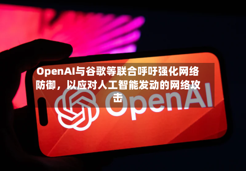 OpenAI与谷歌等联合呼吁强化网络防御	，以应对人工智能发动的网络攻击-第2张图片