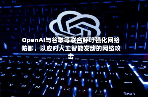 OpenAI与谷歌等联合呼吁强化网络防御，以应对人工智能发动的网络攻击-第3张图片