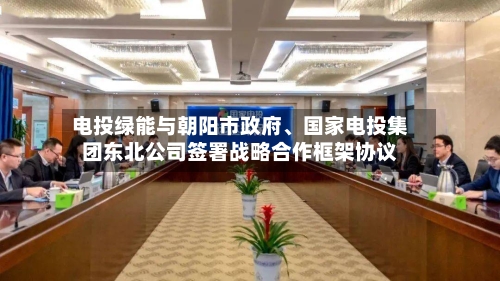 电投绿能与朝阳市政府、国家电投集团东北公司签署战略合作框架协议-第2张图片