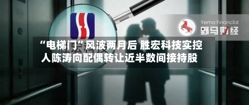 “电梯门	”风波两月后 胜宏科技实控人陈涛向配偶转让近半数间接持股-第2张图片