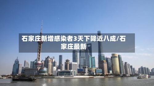 石家庄新增感染者3天下降近八成/石家庄最新-第2张图片