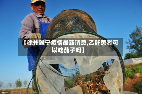 【徐州睢宁疫情最新消息,乙肝患者可以吃茄子吗】
