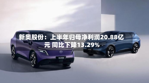 新奥股份：上半年归母净利润20.88亿元 同比下降13.29%