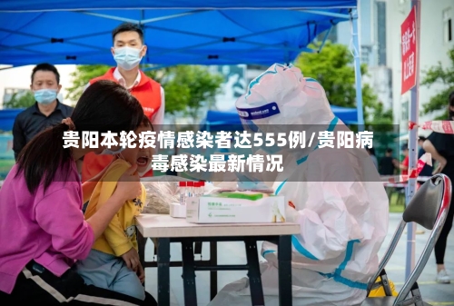 贵阳本轮疫情感染者达555例/贵阳病毒感染最新情况-第3张图片