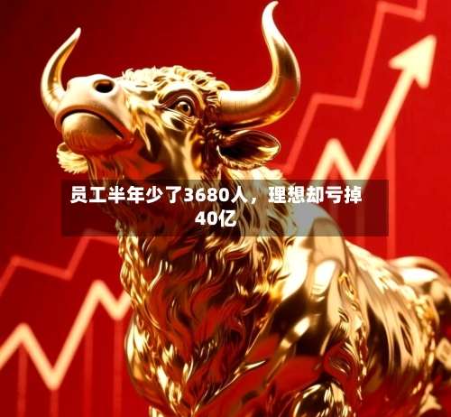 员工半年少了3680人，理想却亏掉40亿-第3张图片