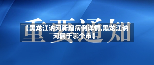 【黑龙江讷河新增病例详情,黑龙江讷河属于哪个市】