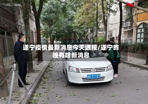 遂宁疫情最新消息今天通报/遂宁昨晚有啥新消息-第2张图片