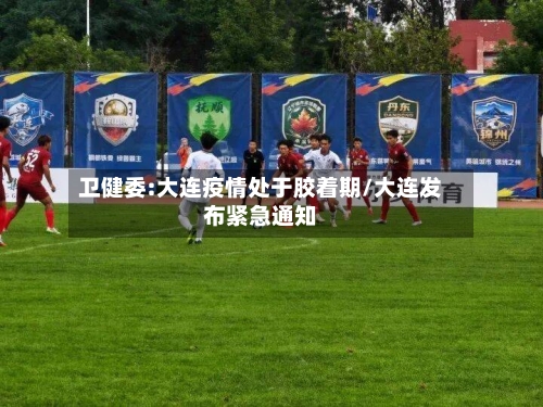 卫健委:大连疫情处于胶着期/大连发布紧急通知