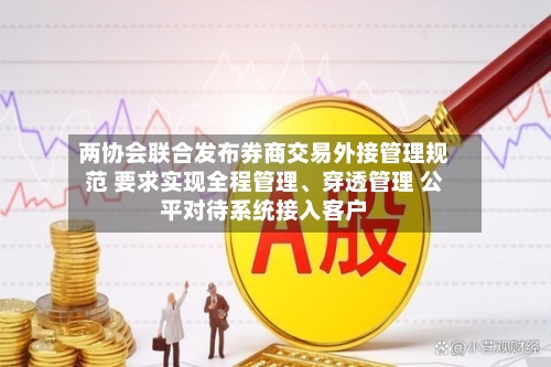 两协会联合发布券商交易外接管理规范 要求实现全程管理	、穿透管理 公平对待系统接入客户-第3张图片