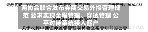 两协会联合发布券商交易外接管理规范 要求实现全程管理、穿透管理 公平对待系统接入客户-第2张图片