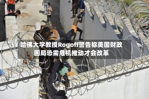 哈佛大学教授Rogoff警告称美国财政困局恐需危机推动才会改革
