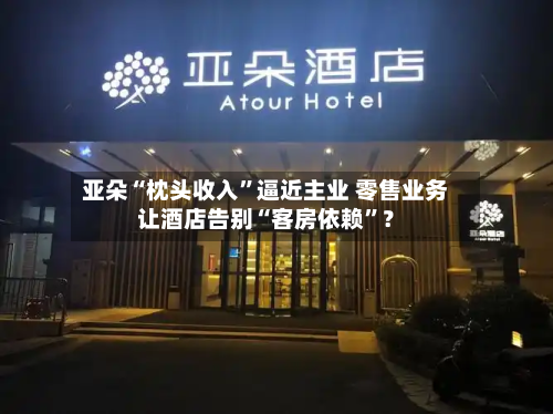亚朵“枕头收入”逼近主业 零售业务让酒店告别“客房依赖	”？-第2张图片