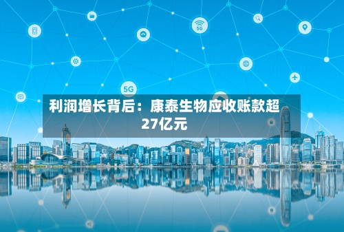 利润增长背后：康泰生物应收账款超27亿元