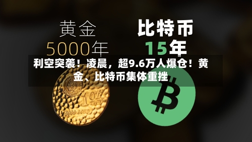 利空突袭！凌晨	，超9.6万人爆仓！黄金	、比特币集体重挫-第3张图片