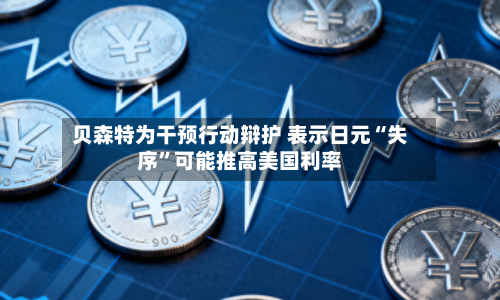 贝森特为干预行动辩护 表示日元“失序”可能推高美国利率-第3张图片