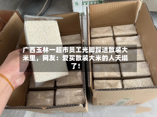 广西玉林一超市员工光脚踩进散装大米里，网友：爱买散装大米的人天塌了！-第2张图片