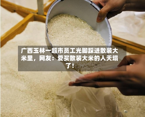 广西玉林一超市员工光脚踩进散装大米里	，网友：爱买散装大米的人天塌了！-第3张图片