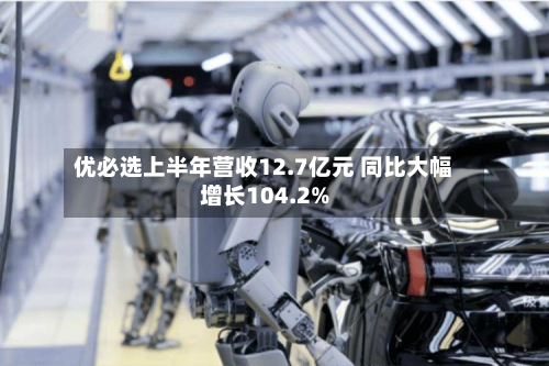 优必选上半年营收12.7亿元 同比大幅增长104.2%-第2张图片