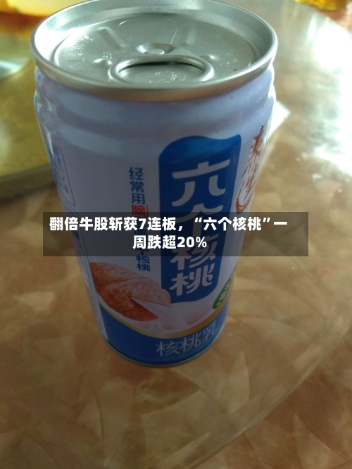 翻倍牛股斩获7连板，“六个核桃”一周跌超20%