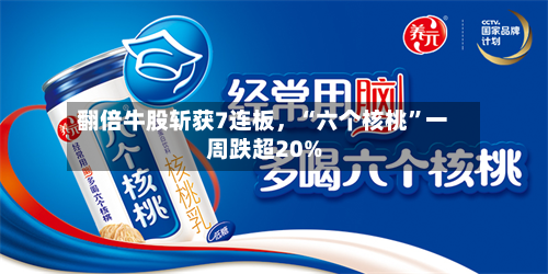 翻倍牛股斩获7连板，“六个核桃”一周跌超20%-第3张图片