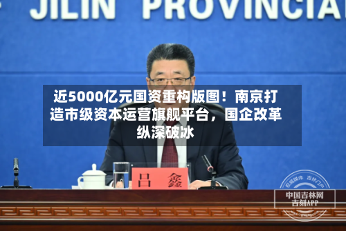 近5000亿元国资重构版图！南京打造市级资本运营旗舰平台	，国企改革纵深破冰-第2张图片