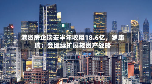 港资房企瑞安半年收租18.6亿	，罗康瑞：会继续扩展轻资产战略-第2张图片