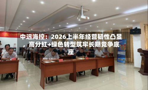 中远海控：2026上半年经营韧性凸显，高分红+绿色转型筑牢长期竞争底座