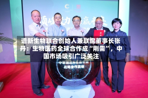 谱新生物联合创始人兼联席董事长张丹：生物医药全球合作成“刚需”，中国市场吸引广泛关注-第3张图片
