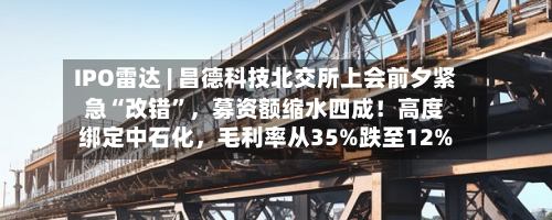 IPO雷达 | 昌德科技北交所上会前夕紧急“改错”，募资额缩水四成！高度绑定中石化，毛利率从35%跌至12%-第2张图片