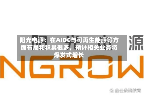 阳光电源：在AIDC与可再生能源等方面布局和积累很多	，预计相关业务将爆发式增长-第2张图片