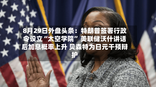 8月29日外盘头条：特朗普签署行政令设立“太空学院	” 美联储沃什讲话后加息概率上升 贝森特为日元干预辩护-第3张图片