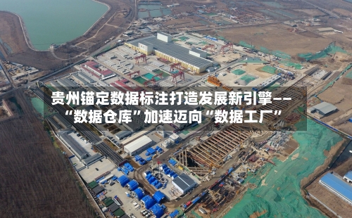 贵州锚定数据标注打造发展新引擎—— “数据仓库”加速迈向“数据工厂”-第2张图片