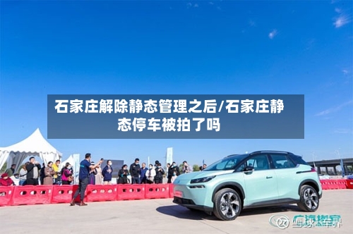 石家庄解除静态管理之后/石家庄静态停车被拍了吗