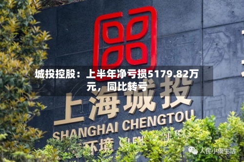 城投控股：上半年净亏损5179.82万元，同比转亏-第2张图片