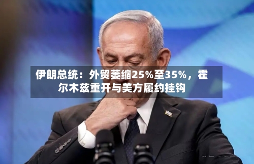伊朗总统：外贸萎缩25%至35%，霍尔木兹重开与美方履约挂钩-第2张图片