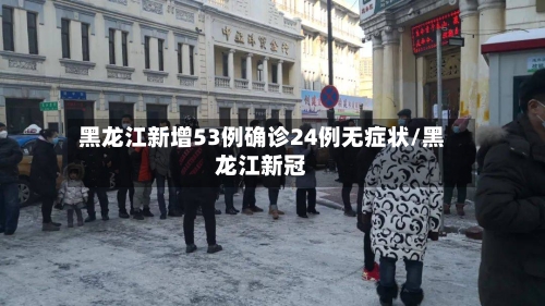 黑龙江新增53例确诊24例无症状/黑龙江新冠-第2张图片