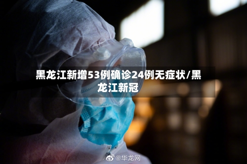 黑龙江新增53例确诊24例无症状/黑龙江新冠