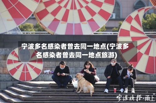 宁波多名感染者曾去同一地点(宁波多名感染者曾去同一地点旅游)-第2张图片