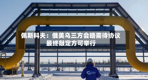 佩斯科夫：俄美乌三方会晤需待协议最终敲定方可举行
