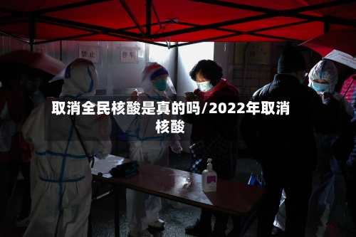 取消全民核酸是真的吗/2022年取消核酸