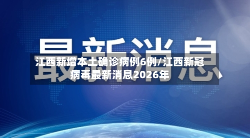 江西新增本土确诊病例6例/江西新冠病毒最新消息2026年